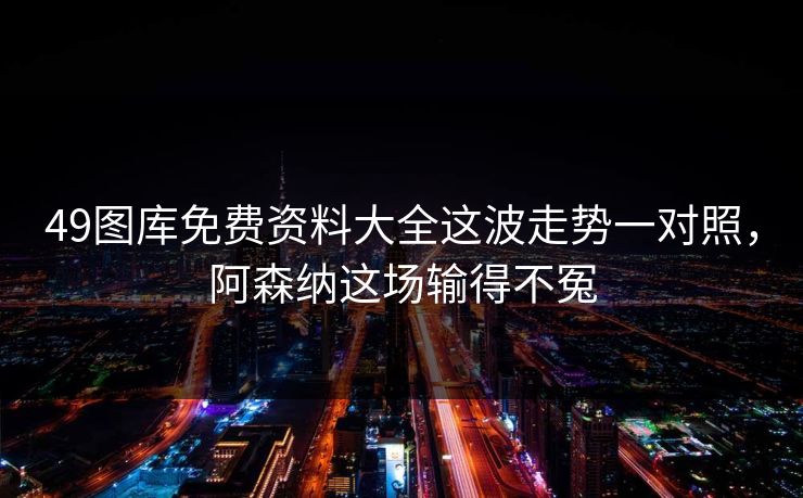 49图库免费资料大全这波走势一对照，阿森纳这场输得不冤