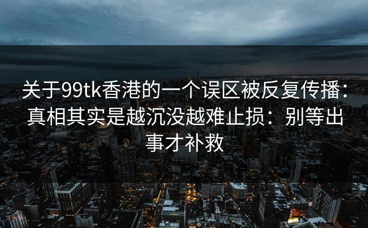 关于99tk香港的一个误区被反复传播：真相其实是越沉没越难止损：别等出事才补救