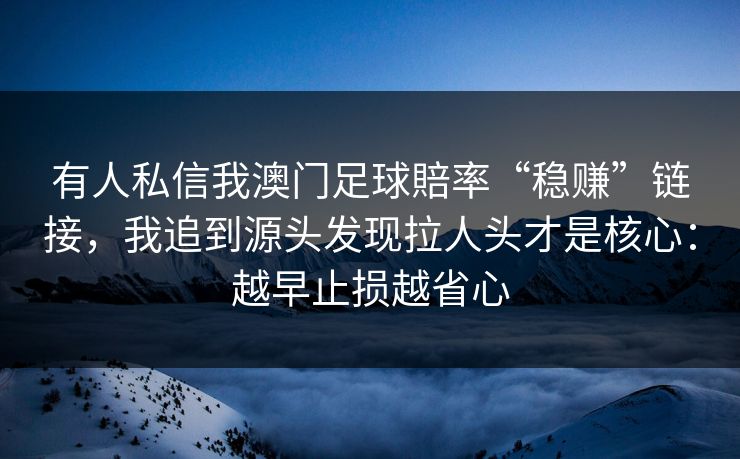 有人私信我澳门足球賠率“稳赚”链接，我追到源头发现拉人头才是核心：越早止损越省心