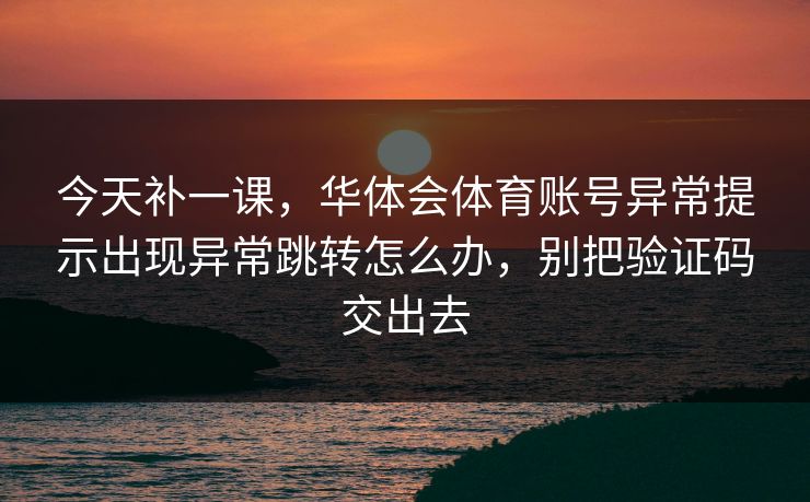 今天补一课，华体会体育账号异常提示出现异常跳转怎么办，别把验证码交出去