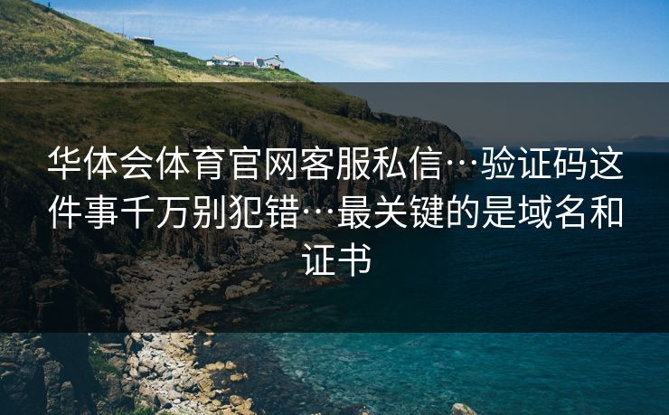 华体会体育官网客服私信…验证码这件事千万别犯错…最关键的是域名和证书