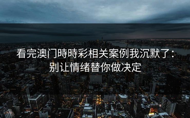 看完澳门時時彩相关案例我沉默了：别让情绪替你做决定