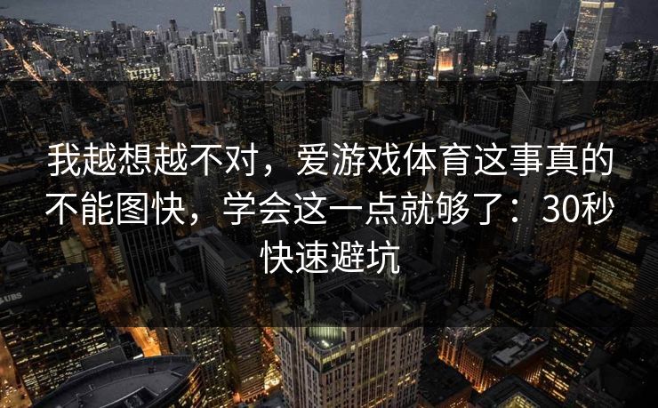 我越想越不对，爱游戏体育这事真的不能图快，学会这一点就够了：30秒快速避坑