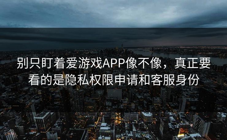 别只盯着爱游戏APP像不像，真正要看的是隐私权限申请和客服身份