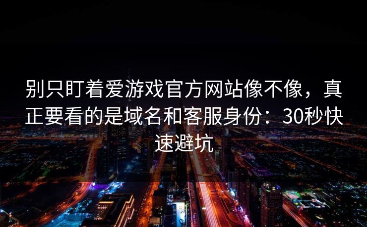 别只盯着爱游戏官方网站像不像，真正要看的是域名和客服身份：30秒快速避坑