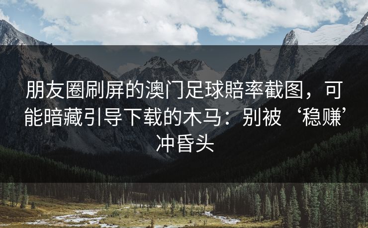 朋友圈刷屏的澳门足球賠率截图，可能暗藏引导下载的木马：别被‘稳赚’冲昏头