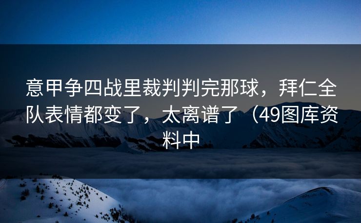 意甲争四战里裁判判完那球，拜仁全队表情都变了，太离谱了（49图库资料中