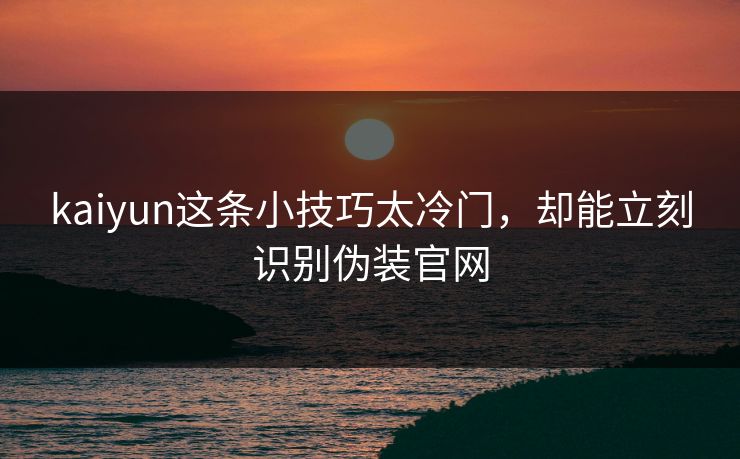 kaiyun这条小技巧太冷门，却能立刻识别伪装官网