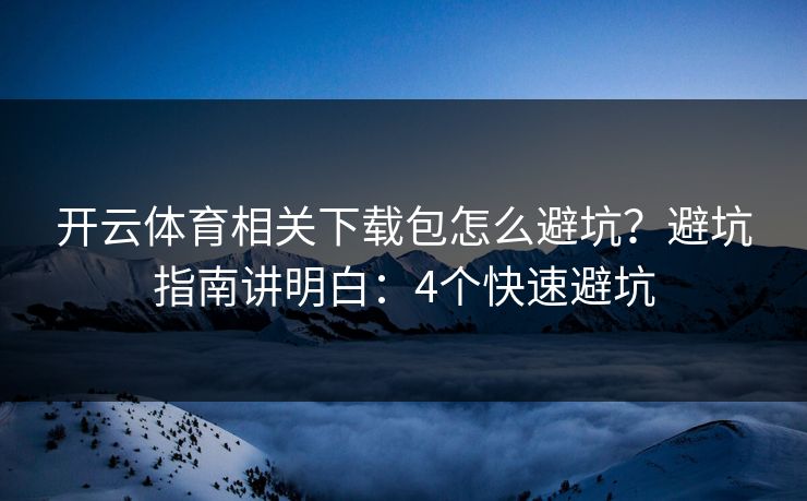 开云体育相关下载包怎么避坑？避坑指南讲明白：4个快速避坑