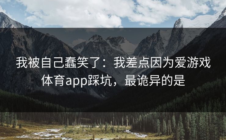 我被自己蠢笑了：我差点因为爱游戏体育app踩坑，最诡异的是