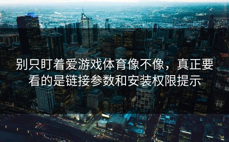 别只盯着爱游戏体育像不像，真正要看的是链接参数和安装权限提示