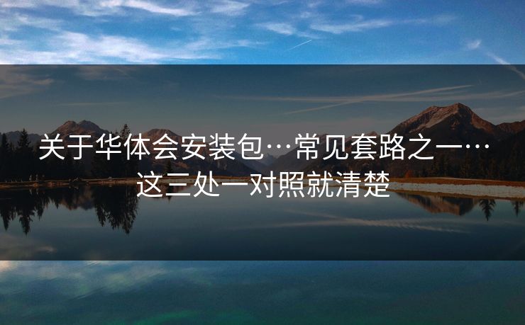 关于华体会安装包…常见套路之一…这三处一对照就清楚