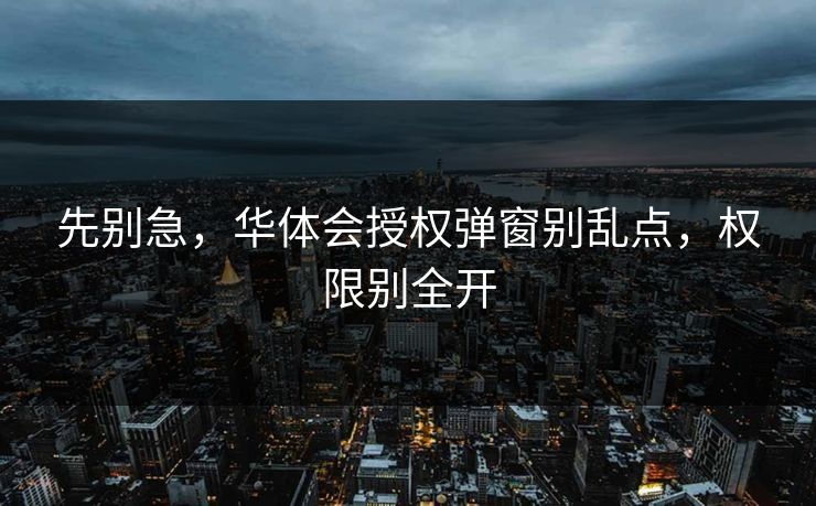 先别急，华体会授权弹窗别乱点，权限别全开