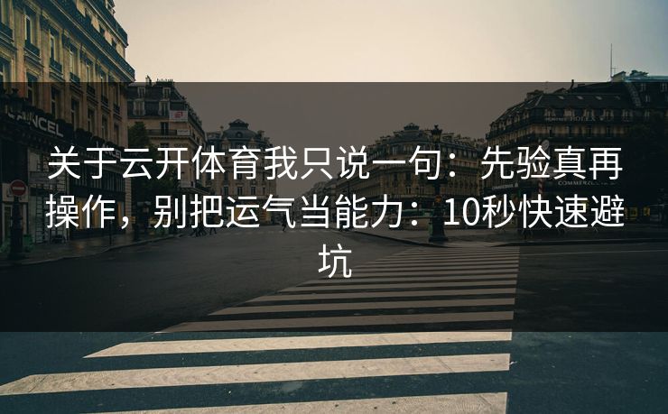 关于云开体育我只说一句：先验真再操作，别把运气当能力：10秒快速避坑