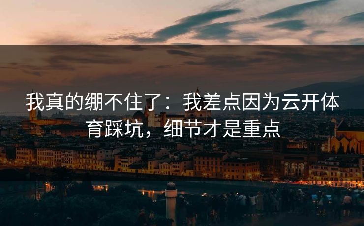 我真的绷不住了：我差点因为云开体育踩坑，细节才是重点